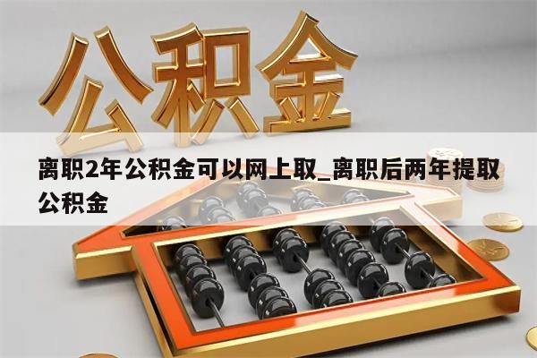 离职2年公积金可以网上取_离职后两年提取公积金